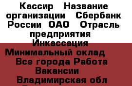 Кассир › Название организации ­ Сбербанк России, ОАО › Отрасль предприятия ­ Инкассация › Минимальный оклад ­ 1 - Все города Работа » Вакансии   . Владимирская обл.,Вязниковский р-н